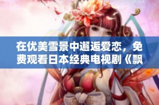 在优美雪景中邂逅爱恋，免费观看日本经典电视剧《飘雪日本》