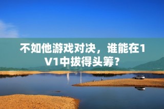 不如他游戏对决，谁能在1V1中拔得头筹？