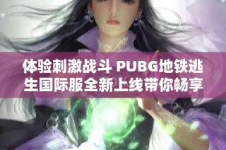 体验刺激战斗 PUBG地铁逃生国际服全新上线带你畅享游戏乐趣