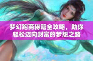 梦幻跑商秘籍全攻略，助你轻松迈向财富的梦想之路