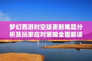梦幻西游时空版更新难题分析及玩家应对策略全面解读
