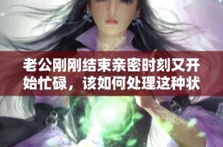 老公刚刚结束亲密时刻又开始忙碌，该如何处理这种状况呢