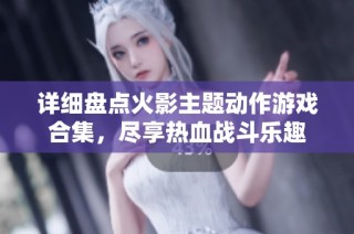 详细盘点火影主题动作游戏合集，尽享热血战斗乐趣
