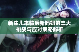 新生儿来临后新妈妈的三大挑战与应对策略解析
