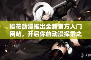 樱花动漫推出全新官方入门网站，开启你的动漫探索之旅