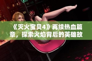 《灭火宝贝4》再续热血篇章，探索火焰背后的英雄故事与无畏精神