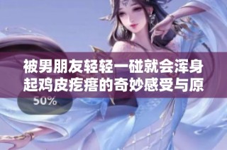 被男朋友轻轻一碰就会浑身起鸡皮疙瘩的奇妙感受与原因探讨