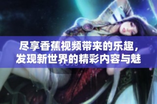 尽享香蕉视频带来的乐趣，发现新世界的精彩内容与魅力