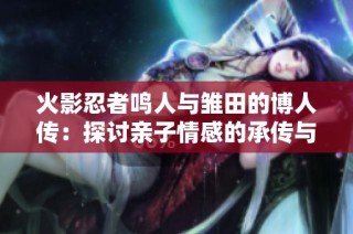 火影忍者鸣人与雏田的博人传：探讨亲子情感的承传与发展