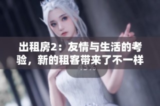 出租房2：友情与生活的考验，新的租客带来了不一样的故事