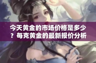 今天黄金的市场价格是多少？每克黄金的最新报价分析与解读