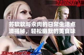 苏软软与汆肉的日常生活点滴揭秘，轻松幽默的美食味道分享