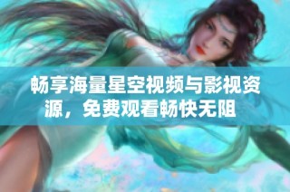 畅享海量星空视频与影视资源，免费观看畅快无阻  