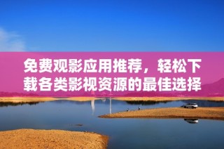 免费观影应用推荐，轻松下载各类影视资源的最佳选择