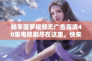 畅享菠萝视频无广告高清40集电视剧尽在这里，快来观看吧！