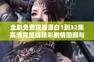 全剧免费观看漂白1到32集高清完整版精彩剧情回顾与角色分析