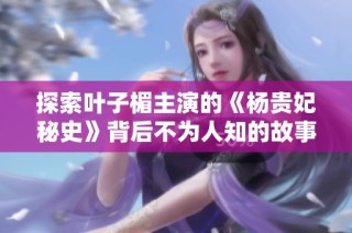 探索叶子楣主演的《杨贵妃秘史》背后不为人知的故事与传奇