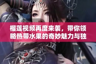 榴莲视频再度来袭，带你领略热带水果的奇妙魅力与独特风味