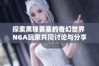 探索黑锋要塞的奇幻世界 NGA玩家共同讨论与分享