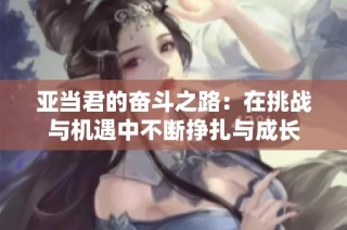 亚当君的奋斗之路：在挑战与机遇中不断挣扎与成长