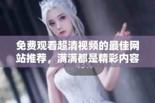 免费观看超清视频的最佳网站推荐，满满都是精彩内容