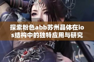 探索粉色abb苏州晶体在ios结构中的独特应用与研究成果
