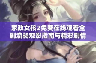 家政女孩2免费在线观看全剧流畅观影指南与精彩剧情回顾