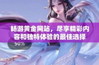 畅游黄金网站，尽享精彩内容和独特体验的最佳选择