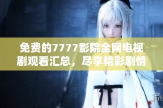 免费的7777影院全网电视剧观看汇总，尽享精彩剧情与热门剧集
