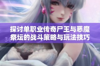 探讨单职业传奇尸王与恶魔祭坛的战斗策略与玩法技巧