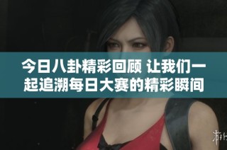 今日八卦精彩回顾 让我们一起追溯每日大赛的精彩瞬间与故事