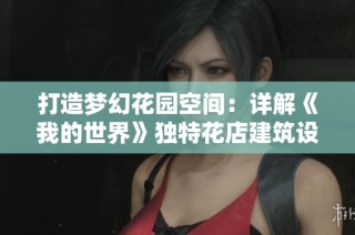 打造梦幻花园空间：详解《我的世界》独特花店建筑设计技巧