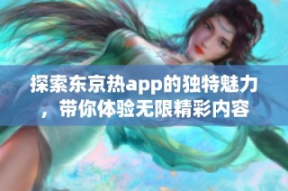 探索东京热app的独特魅力，带你体验无限精彩内容