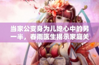 当家公变身为儿媳心中的另一半，春雨医生揭示家庭关系新动态