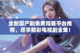 全新国产剧免费观看平台推荐，尽享精彩电视剧全集！