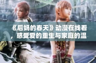 《后妈的春天》动漫在线看，感受爱的重生与家庭的温暖故事全解析