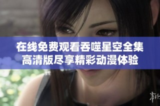 在线免费观看吞噬星空全集高清版尽享精彩动漫体验