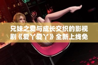 兄妹之爱与成长交织的影视剧《爱丫爱丫》全新上线免费看