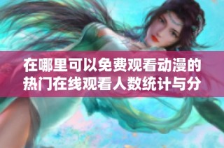 在哪里可以免费观看动漫的热门在线观看人数统计与分析