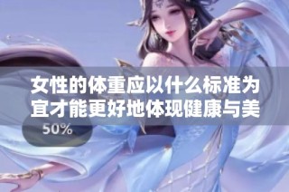 女性的体重应以什么标准为宜才能更好地体现健康与美丽的平衡