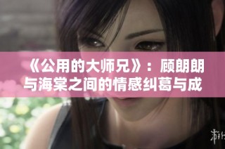 《公用的大师兄》：顾朗朗与海棠之间的情感纠葛与成长故事