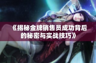 《揭秘金牌销售员成功背后的秘密与实战技巧》