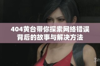 404黄台带你探索网络错误背后的故事与解决方法