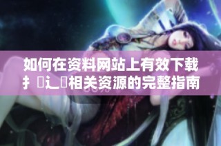如何在资料网站上有效下载扌喿辶畐相关资源的完整指南