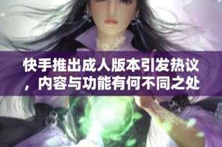 快手推出成人版本引发热议，内容与功能有何不同之处