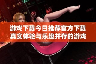 游戏下载今日推荐官方下载真实体验与乐趣并存的游戏选择
