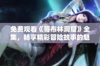 免费观看《哥布林洞窟》全集，畅享精彩冒险故事的魅力与趣味