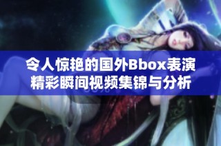 令人惊艳的国外Bbox表演精彩瞬间视频集锦与分析