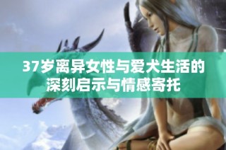 37岁离异女性与爱犬生活的深刻启示与情感寄托