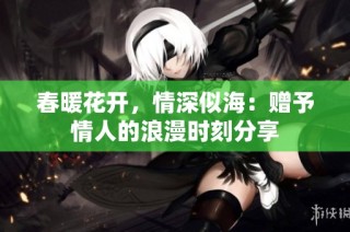 春暖花开，情深似海：赠予情人的浪漫时刻分享
